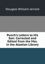 Punch`s Letters to His Son: Corrected and Edited from the Mss. in the Alsatian Library