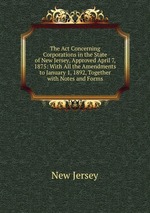 The Act Concerning Corporations in the State of New Jersey, Approved April 7, 1875: With All the Amendments to January 1, 1892, Together with Notes and Forms