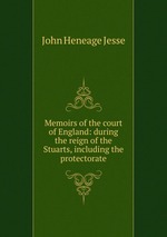 Memoirs of the court of England: during the reign of the Stuarts, including the protectorate