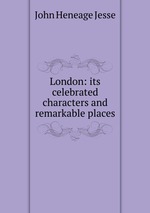 London: its celebrated characters and remarkable places