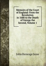 Memoirs of the Court of England: From the Revolution in 1688 to the Death of George the Second, Volume 1