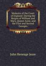 Memoirs of the Court of England: During the Reigns of William and Mary, Queen Anne, and the First and Second Georges