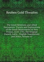 The Jesuit Relations and Allied Documents: Travels and Explorations of the Jesuit Missionaries in New France, 1610-1791; the Original French, Latin, . English Translations and Notes, Volume 47