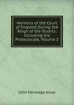 Memoirs of the Court of England During the Reign of the Stuarts: Including the Protectorate, Volume 2