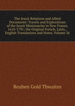 The Jesuit Relations and Allied Documents: Travels and Explorations of the Jesuit Missionaries in New France, 1610-1791; the Original French, Latin, . English Translations and Notes, Volume 36