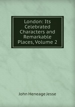 London: Its Celebrated Characters and Remarkable Places, Volume 2