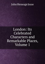 London: Its Celebrated Characters and Remarkable Places, Volume 1