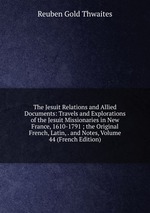 The Jesuit Relations and Allied Documents: Travels and Explorations of the Jesuit Missionaries in New France, 1610-1791 ; the Original French, Latin, . and Notes, Volume 44 (French Edition)