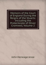 Memoirs of the Court of England During the Reigns of the Stuarts: Including the Protectorate of Oliver Cromwell, Volume 2