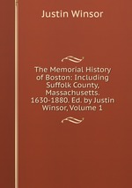 The Memorial History of Boston: Including Suffolk County, Massachusetts. 1630-1880. Ed. by Justin Winsor, Volume 1