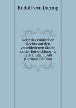 Geist des rmischen Rechts auf den verschiedenen Stufen seiner Entwicklung: 1. Teil-3. Teil, 1. Abt (German Edition)