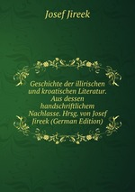 Geschichte der illirischen und kroatischen Literatur. Aus dessen handschriftlichem Nachlasse. Hrsg. von Josef Jireek (German Edition)