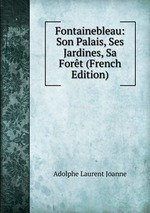 Fontainebleau: Son Palais, Ses Jardines, Sa Fort (French Edition)