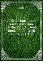 A New Translation and Exposition of the Very Ancient Book of Job: With Notes, by J. Fry