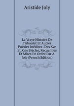 La Vraye Histoire De Triboulet Et Autres Posies Indites . Des Xve Et Xvie Sicles, Recueillies Et Mises En Ordre Par A. Joly (French Edition)
