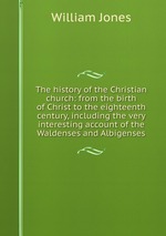 The history of the Christian church: from the birth of Christ to the eighteenth century, including the very interesting account of the Waldenses and Albigenses