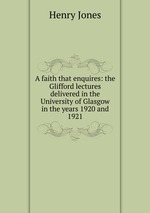 A faith that enquires: the Glifford lectures delivered in the University of Glasgow in the years 1920 and 1921