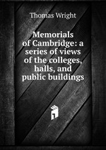 Memorials of Cambridge: a series of views of the colleges, halls, and public buildings