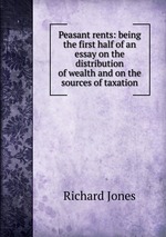 Peasant rents: being the first half of an essay on the distribution of wealth and on the sources of taxation