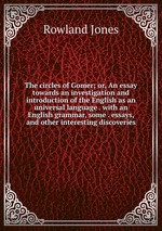 The circles of Gomer; or, An essay towards an investigation and introduction of the English as an universal language . with an English grammar, some . essays, and other interesting discoveries