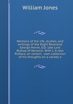 Memoirs of the life, studies, and writings of the Right Reverend George Horne, D.D. late Lord Bishop of Norwich. With I. A new Preface, on certain . own collection of his thoughts on a variety o