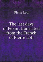 The last days of Pekin: translated from the French of Pierre Loti