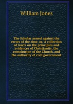 The Scholar armed against the errors of the time, or, A collection of tracts on the principles and evidences of Christianity, the constitution of the Church, and the authority of civil government