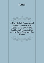 A Handful of Flowers and Weeds, in Prose and Verse, from a Very Old Portfolio, by the Author of `the False Step and the Sisters`