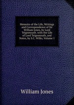 Memoirs of the Life, Writings and Correspondence of Sir William Jones, by Lord Teignmouth. with the Life of Lord Teignmouth, and Notes, by S.C. Wilks, Volume 1