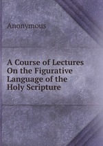 A Course of Lectures On the Figurative Language of the Holy Scripture
