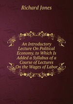 An Introductory Lecture On Political Economy. to Which Is Added a Syllabus of a Course of Lectures On the Wages of Labor