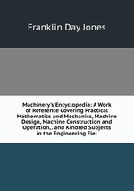 Machinery`s Encyclopedia: A Work of Reference Covering Practical Mathematics and Mechanics, Machine Design, Machine Construction and Operation, . and Kindred Subjects in the Engineering Fiel