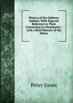 History of the Ojebway Indians: With Especial Reference to Their Conversion to Christianity ; with a Brief Memoir of the Writer