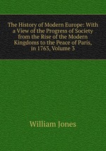 The History of Modern Europe: With a View of the Progress of Society from the Rise of the Modern Kingdoms to the Peace of Paris, in 1763, Volume 3