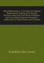Shop Mathematics: A Treatise On Applied Mathematics Dealing with Various Machine-Shop and Tool-Room Problems, and Containing Numerous Examples . Application of Useful Rules and Formulas