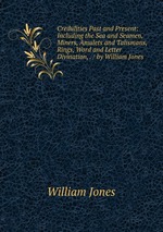 Credulities Past and Present: Including the Sea and Seamen, Miners, Amulets and Talismans, Rings, Word and Letter Divination, . / by William Jones