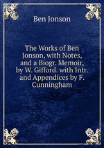 The Works of Ben Jonson, with Notes, and a Biogr. Memoir, by W. Gifford. with Intr. and Appendices by F. Cunningham