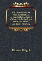 The Universities: Le Keux`s Memorials of Cambridge: A Series of Views of the Colleges, Halls, and Public Buildings, Volume 2