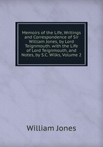 Memoirs of the Life, Writings and Correspondence of Sir William Jones, by Lord Teignmouth. with the Life of Lord Teignmouth, and Notes, by S.C. Wilks, Volume 2