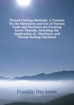 Thread-Cutting Methods: A Treatise On the Operation and Use of Various Tools and Machines for Forming Screw Threads, Including the Application of . Machines, and Thread-Rolling Machines