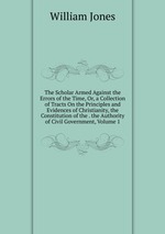 The Scholar Armed Against the Errors of the Time, Or, a Collection of Tracts On the Principles and Evidences of Christianity, the Constitution of the . the Authority of Civil Government, Volume 1