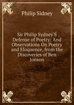 Sir Philip Sydney`S Defense of Poetry: And Observations On Poetry and Eloquence, from the Discoveries of Ben Jonson