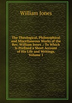 The Theological, Philosophical and Miscellaneous Works of the Rev. William Jones .: To Which Is Prefixed a Short Account of His Life and Writings, Volume 1