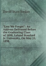 "Lest We Forget": An Address Delivered Before the Graduating Class of 1898, Leland Stanford Jr. University, On May 25, 1898