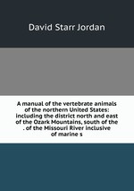 A manual of the vertebrate animals of the northern United States: including the district north and east of the Ozark Mountains, south of the . of the Missouri River inclusive of marine s