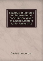 Syllabus of lectures on international conciliation: given at Leland Stanford Junior University