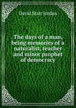 The days of a man, being memories of a naturalist, teacher and minor prophet of democracy