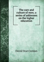 The care and culture of men; a series of addresses on the higher education