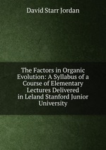The Factors in Organic Evolution: A Syllabus of a Course of Elementary Lectures Delivered in Leland Stanford Junior University