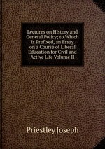 Lectures on History and General Policy; to Which is Prefixed, an Essay on a Course of Liberal Education for Civil and Active Life Volume II